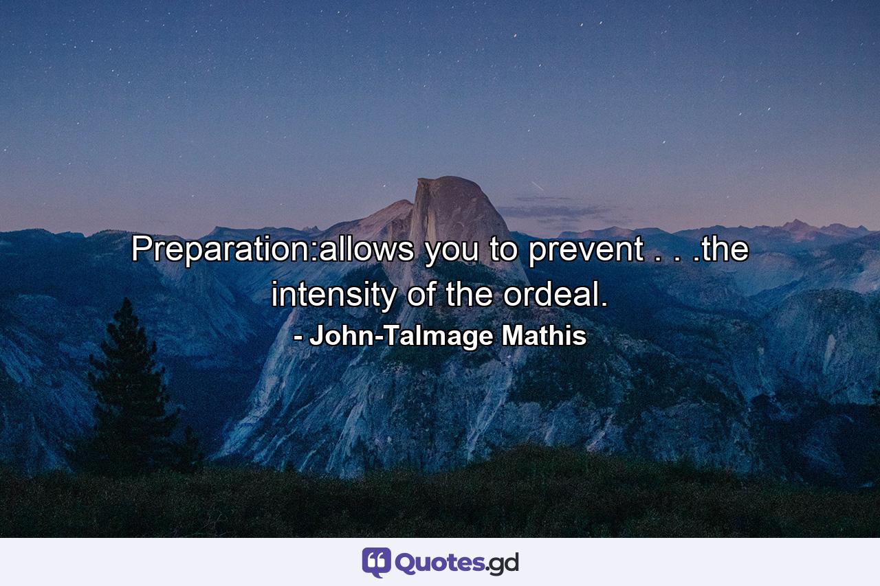 Preparation:allows you to prevent . . .the intensity of the ordeal. - Quote by John-Talmage Mathis