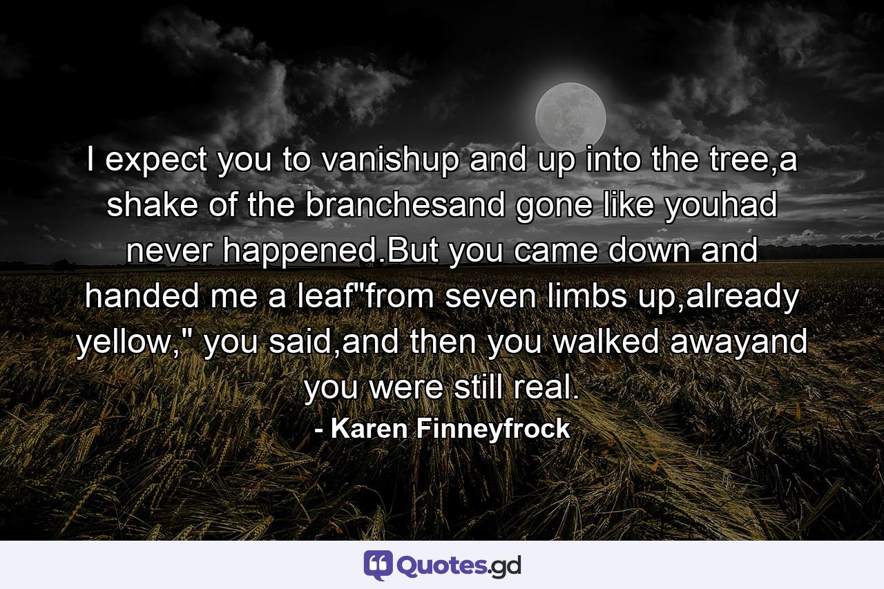 I expect you to vanishup and up into the tree,a shake of the branchesand gone like youhad never happened.But you came down and handed me a leaf