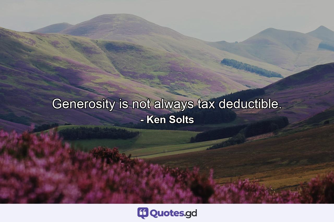 Generosity is not always tax deductible. - Quote by Ken Solts