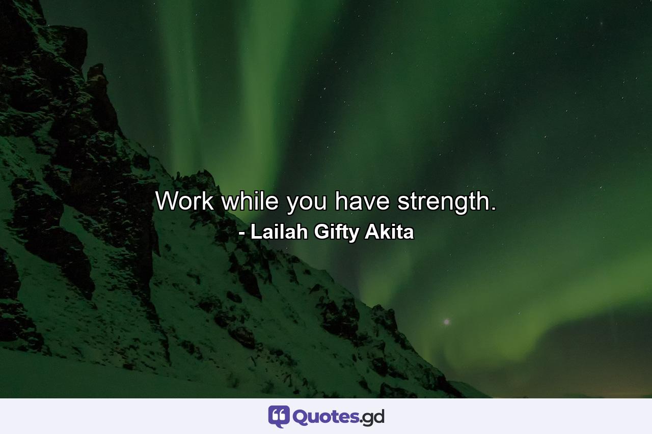 Work while you have strength. - Quote by Lailah Gifty Akita