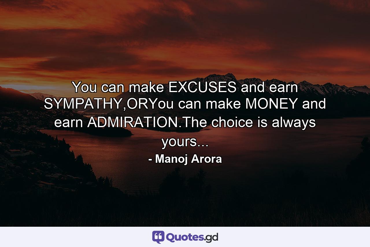 You can make EXCUSES and earn SYMPATHY,ORYou can make MONEY and earn ADMIRATION.The choice is always yours... - Quote by Manoj Arora