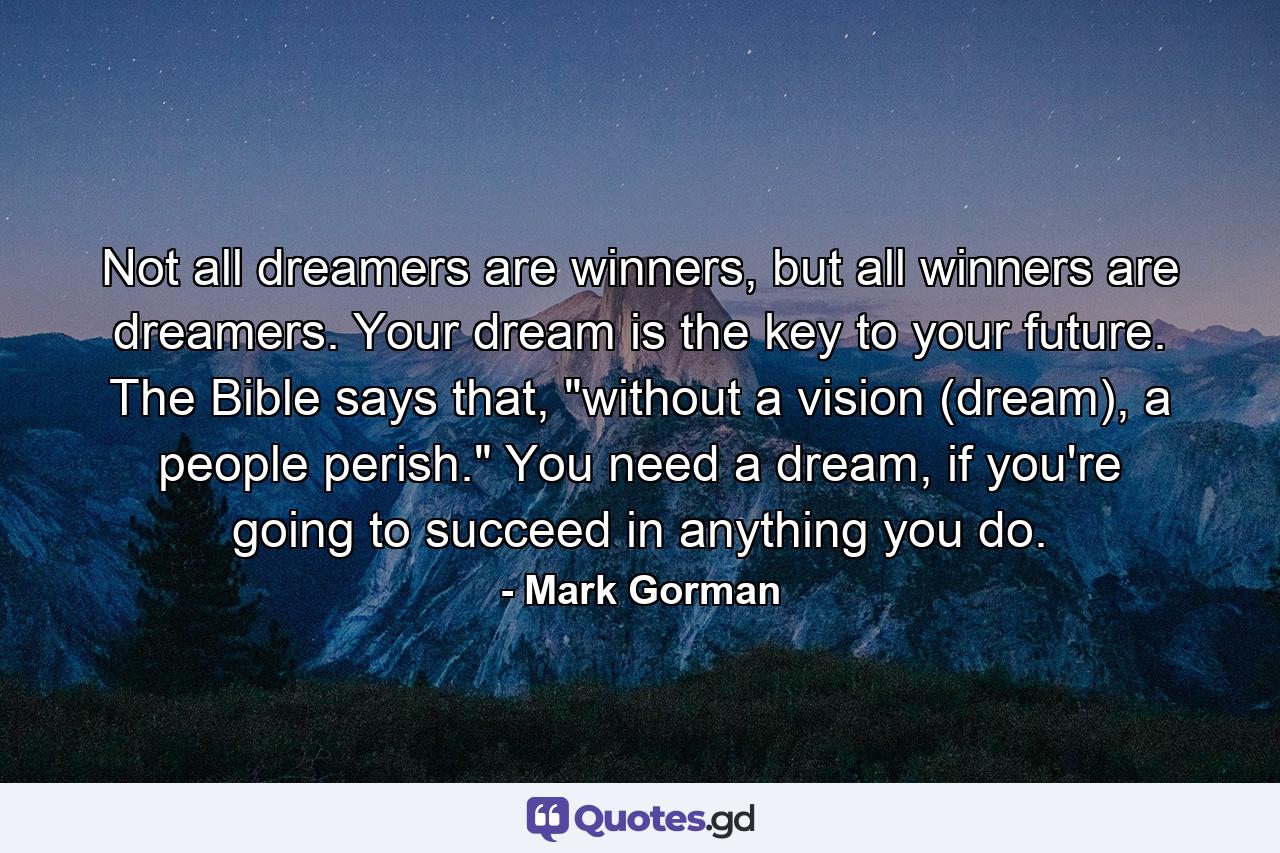 Not all dreamers are winners, but all winners are dreamers. Your dream is the key to your future. The Bible says that, 