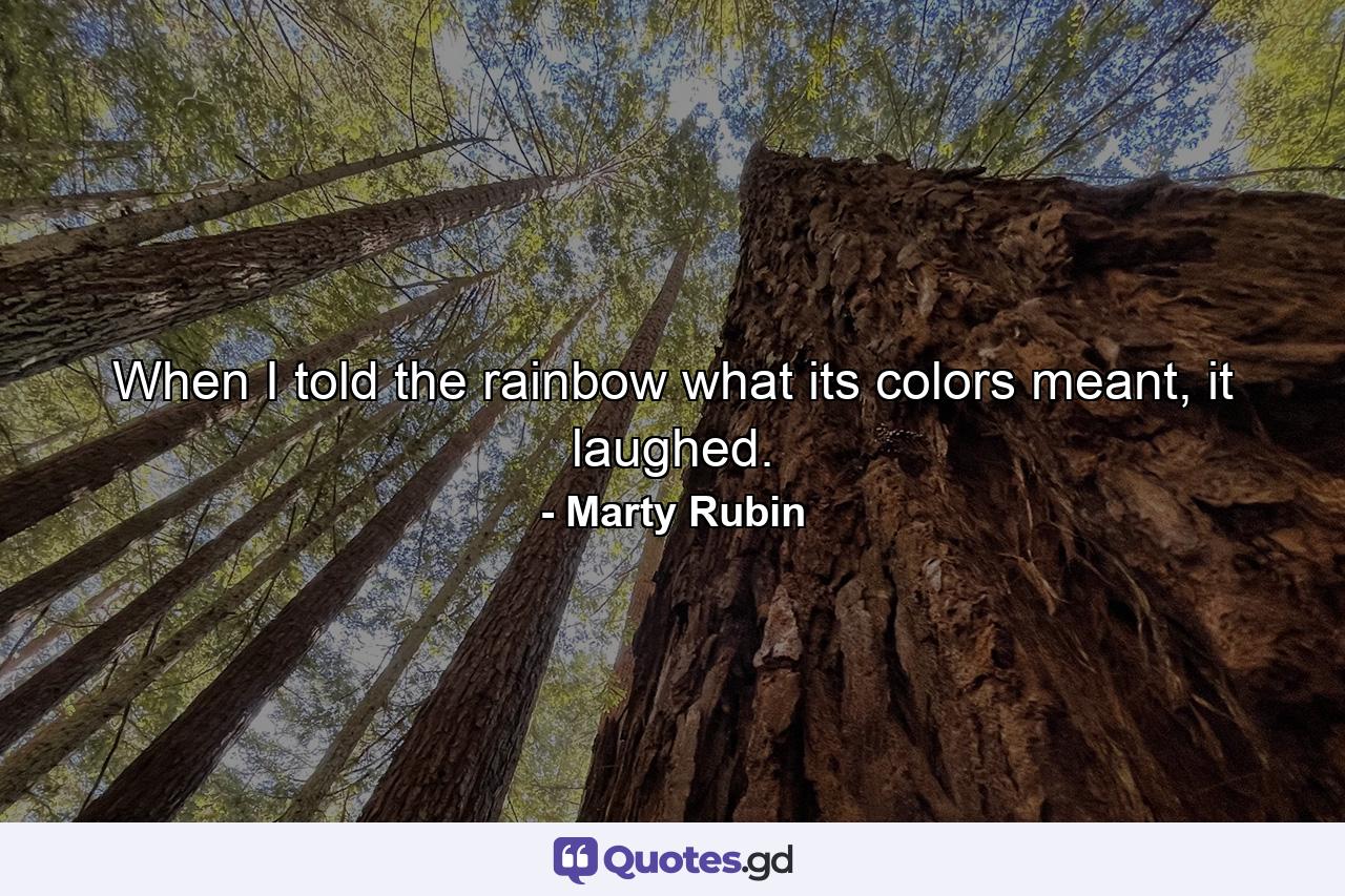 When I told the rainbow what its colors meant, it laughed. - Quote by Marty Rubin