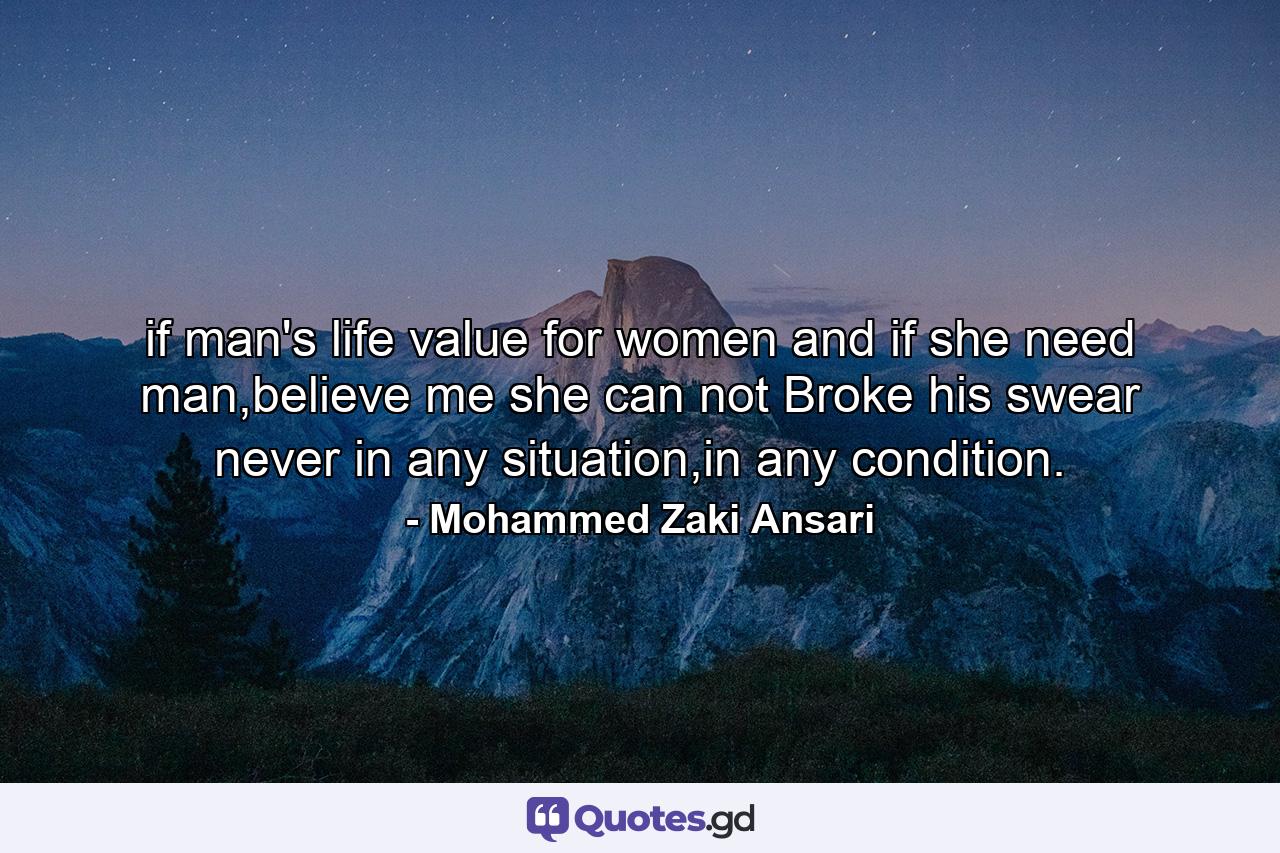 if man's life value for women and if she need man,believe me she can not Broke his swear never in any situation,in any condition. - Quote by Mohammed Zaki Ansari