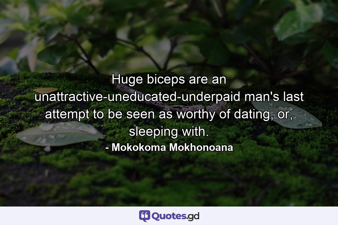 Huge biceps are an unattractive-uneducated-underpaid man's last attempt to be seen as worthy of dating, or, sleeping with. - Quote by Mokokoma Mokhonoana