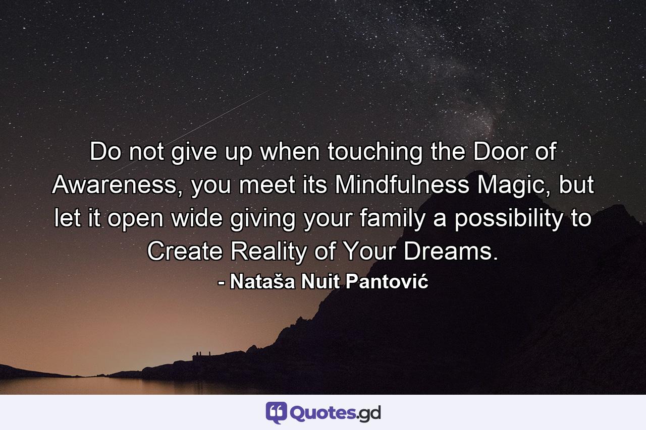 Do not give up when touching the Door of Awareness, you meet its Mindfulness Magic, but let it open wide giving your family a possibility to Create Reality of Your Dreams. - Quote by Nataša Nuit Pantović