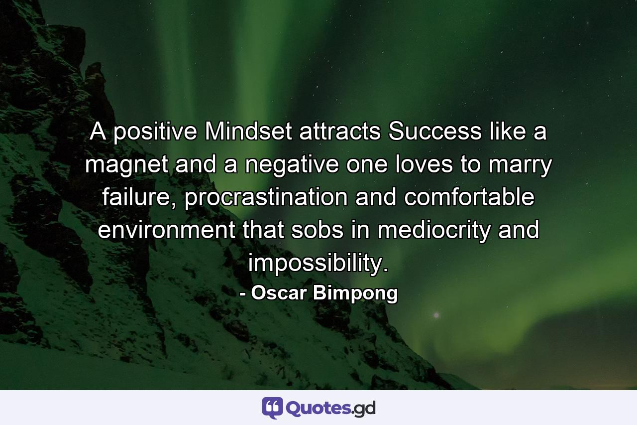 A positive Mindset attracts Success like a magnet and a negative one loves to marry failure, procrastination and comfortable environment that sobs in mediocrity and impossibility. - Quote by Oscar Bimpong