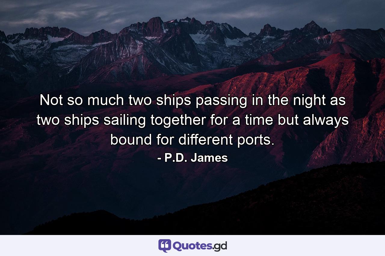 Not so much two ships passing in the night as two ships sailing together for a time but always bound for different ports. - Quote by P.D. James