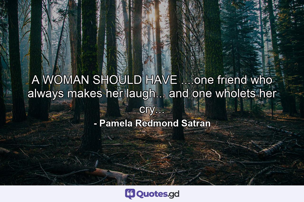 A WOMAN SHOULD HAVE ....one friend who always makes her laugh... and one wholets her cry... - Quote by Pamela Redmond Satran