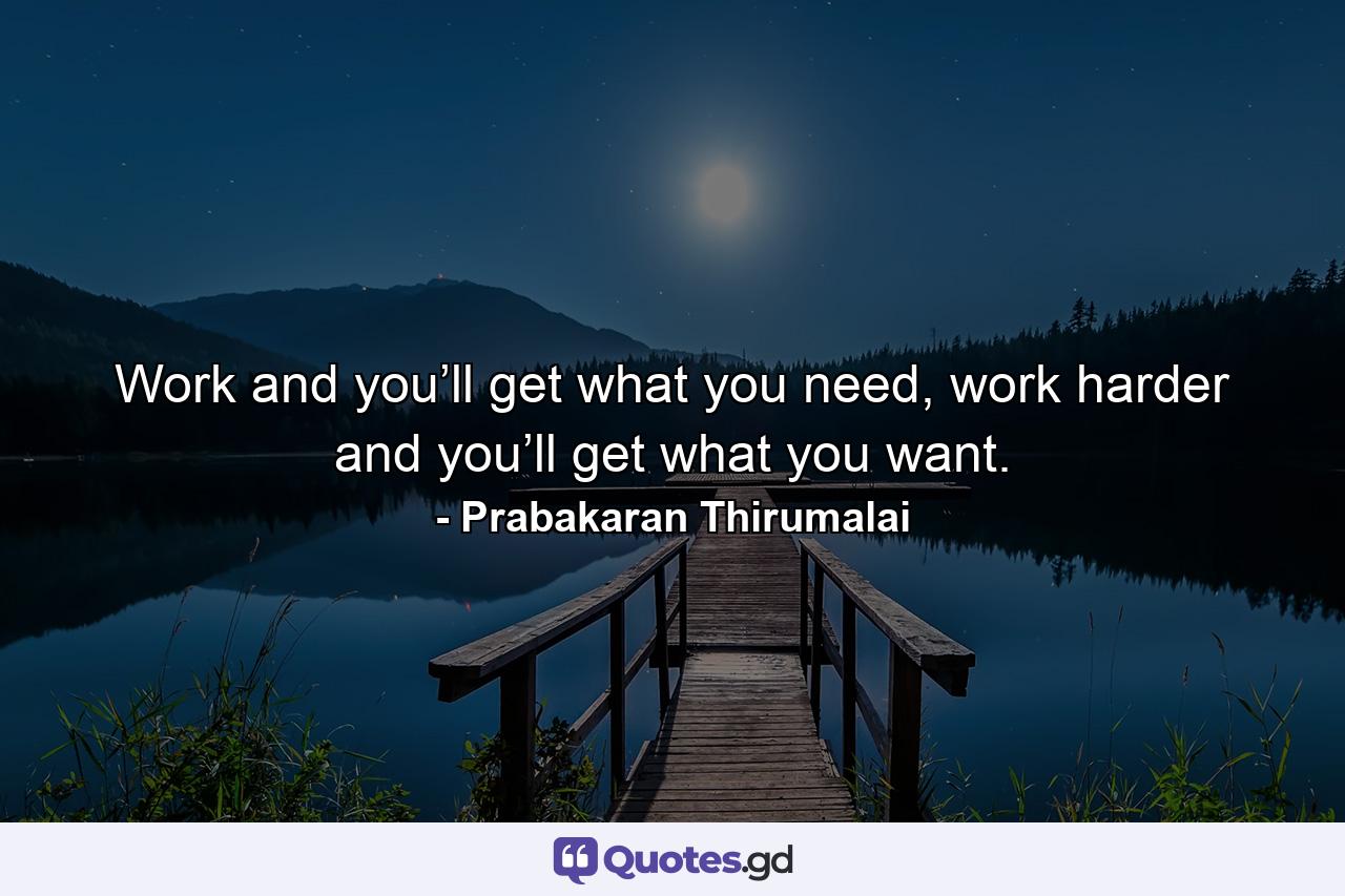 Work and you’ll get what you need, work harder and you’ll get what you want. - Quote by Prabakaran Thirumalai