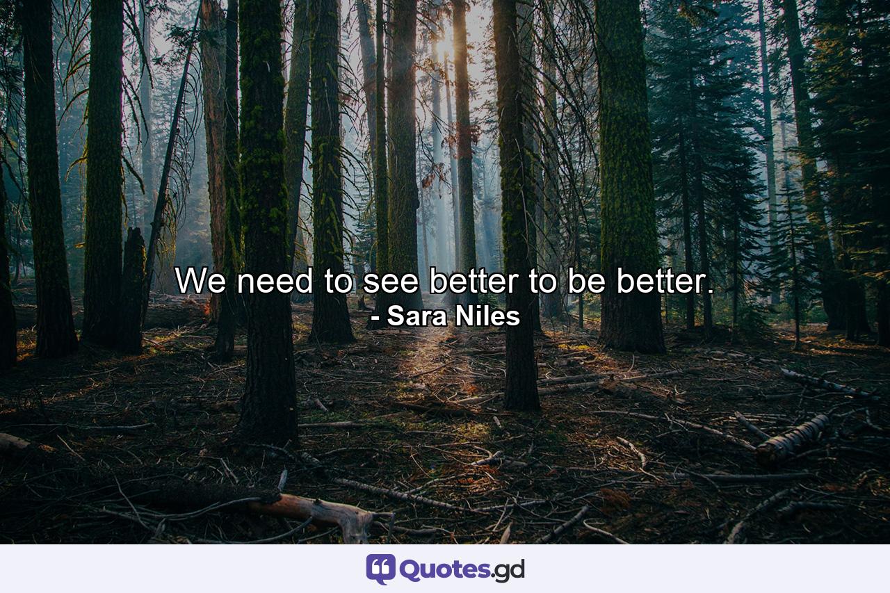 We need to see better to be better. - Quote by Sara Niles