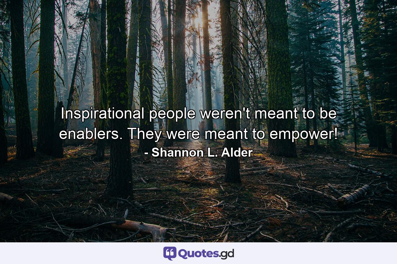 Inspirational people weren't meant to be enablers. They were meant to empower! - Quote by Shannon L. Alder