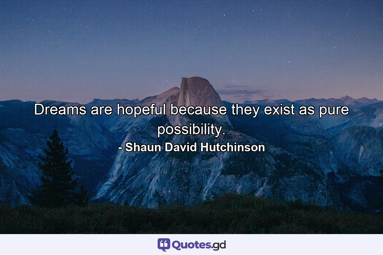 Dreams are hopeful because they exist as pure possibility. - Quote by Shaun David Hutchinson