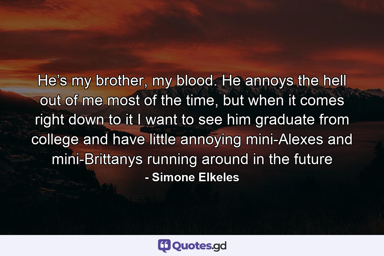 He’s my brother, my blood. He annoys the hell out of me most of the time, but when it comes right down to it I want to see him graduate from college and have little annoying mini-Alexes and mini-Brittanys running around in the future - Quote by Simone Elkeles