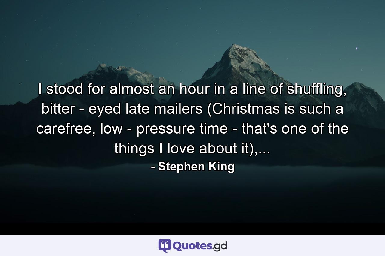 I stood for almost an hour in a line of shuffling, bitter - eyed late mailers (Christmas is such a carefree, low - pressure time - that's one of the things I love about it),... - Quote by Stephen King