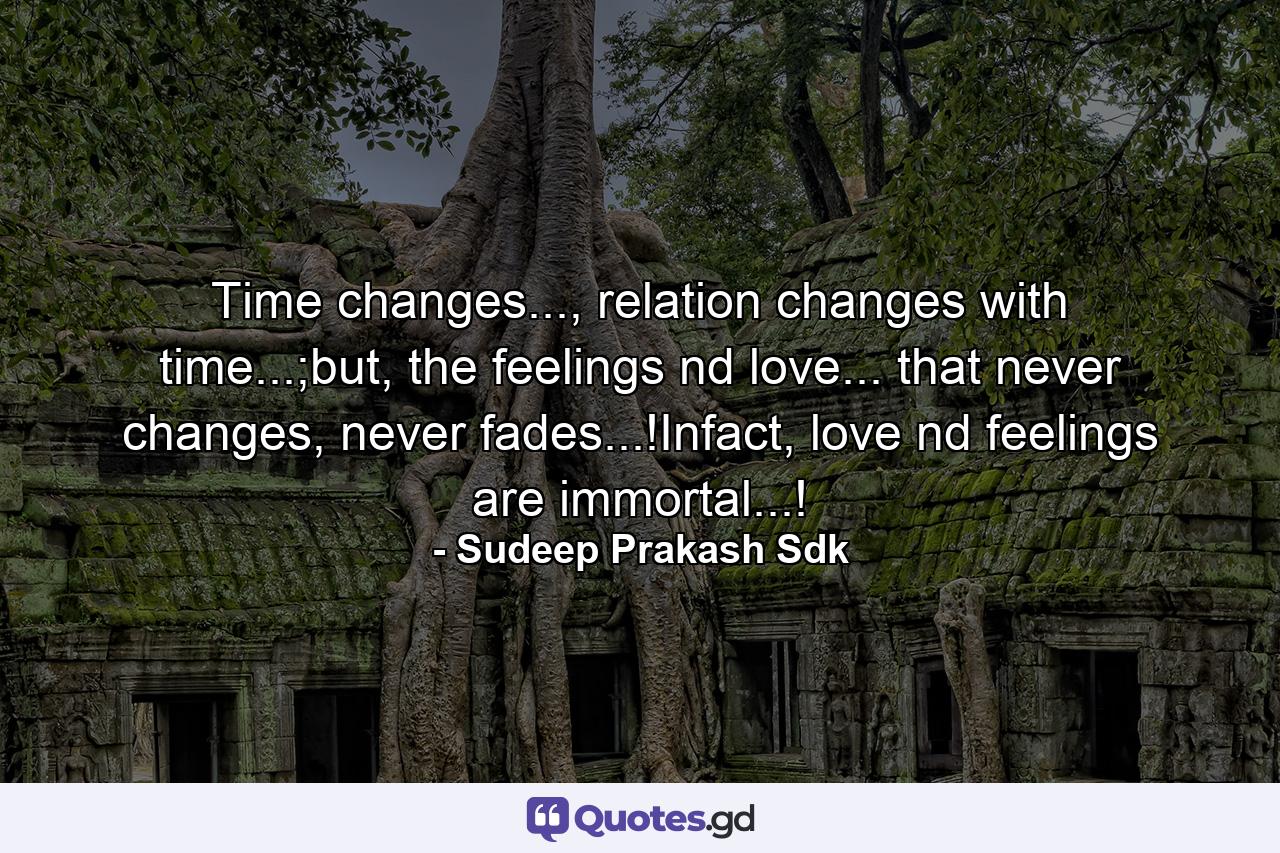 Time changes..., relation changes with time...;but, the feelings nd love... that never changes, never fades...!Infact, love nd feelings are immortal...! - Quote by Sudeep Prakash Sdk