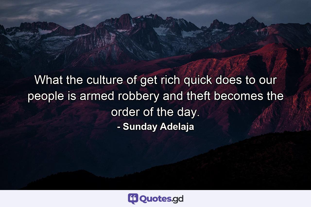 What the culture of get rich quick does to our people is armed robbery and theft becomes the order of the day. - Quote by Sunday Adelaja