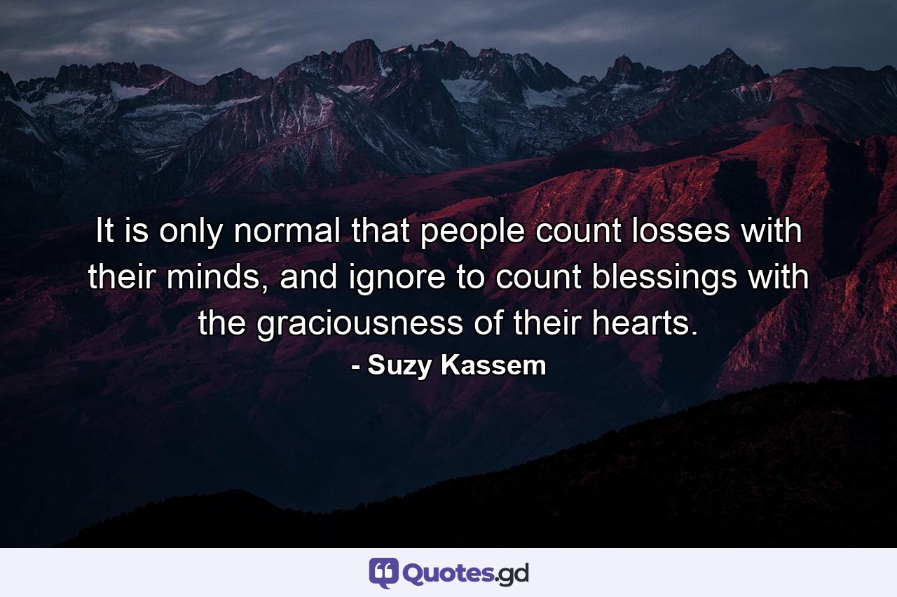 It is only normal that people count losses with their minds, and ignore to count blessings with the graciousness of their hearts. - Quote by Suzy Kassem