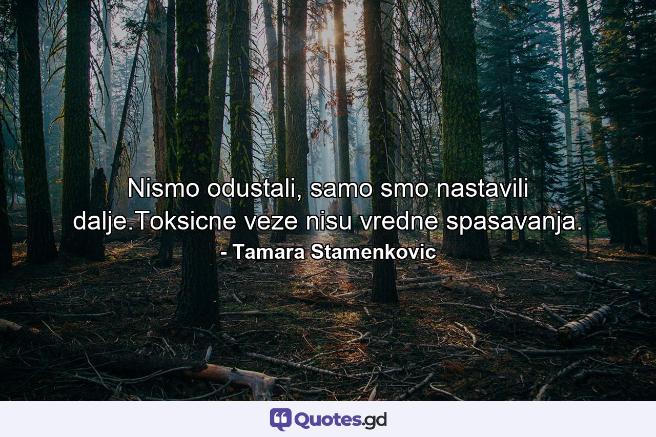 Nismo odustali, samo smo nastavili dalje.Toksicne veze nisu vredne spasavanja. - Quote by Tamara Stamenkovic