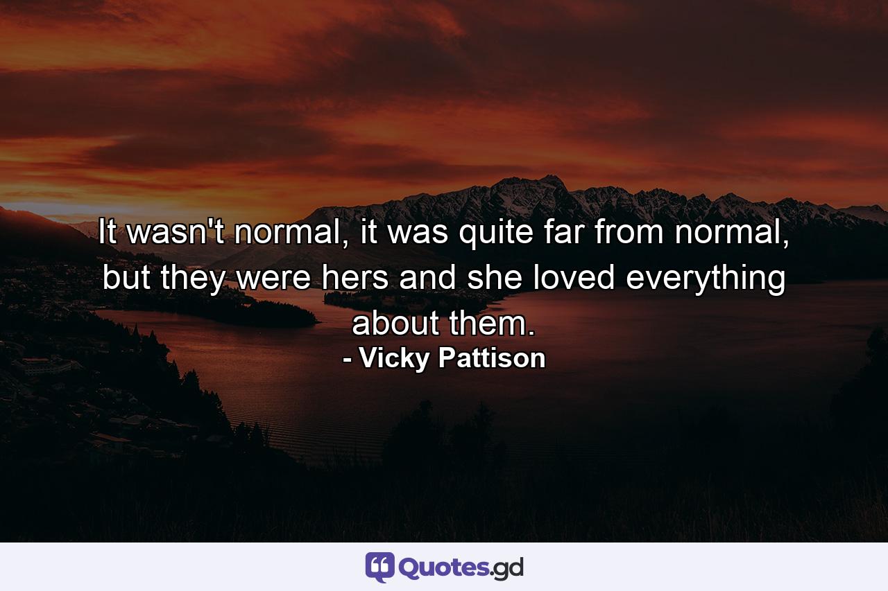 It wasn't normal, it was quite far from normal, but they were hers and she loved everything about them. - Quote by Vicky Pattison