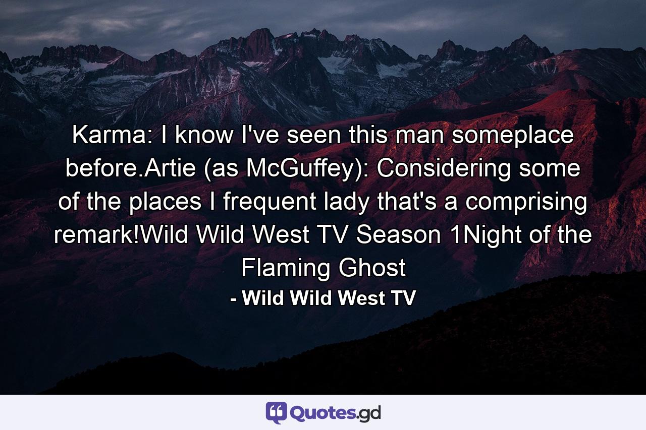 Karma: I know I've seen this man someplace before.Artie (as McGuffey): Considering some of the places I frequent lady that's a comprising remark!Wild Wild West TV Season 1Night of the Flaming Ghost - Quote by Wild Wild West TV