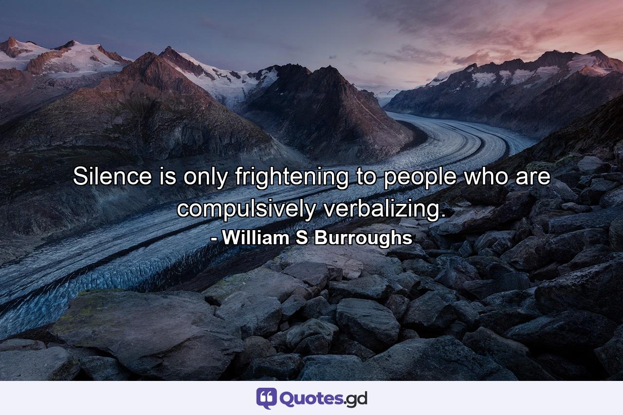 Silence is only frightening to people who are compulsively verbalizing. - Quote by William S Burroughs