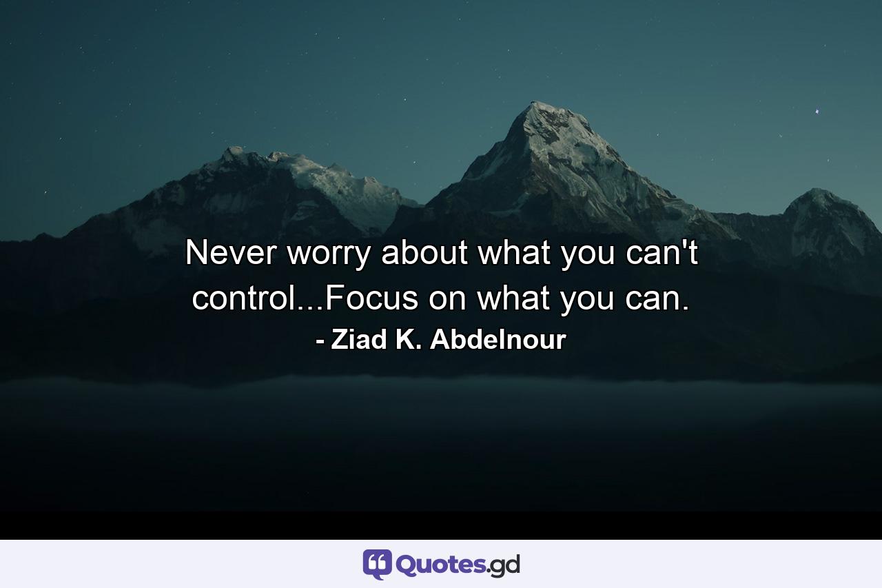 Never worry about what you can't control...Focus on what you can. - Quote by Ziad K. Abdelnour