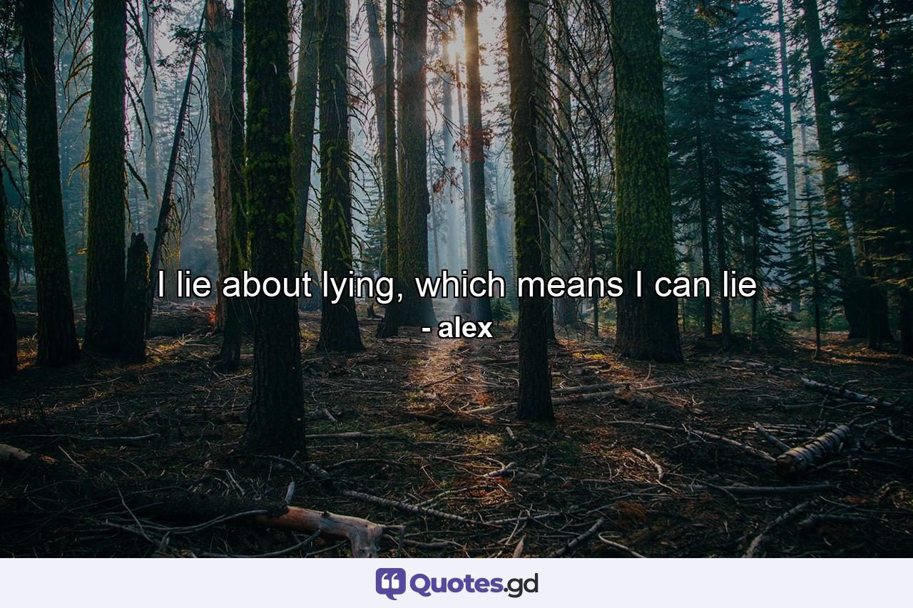 I lie about lying, which means I can lie - Quote by alex