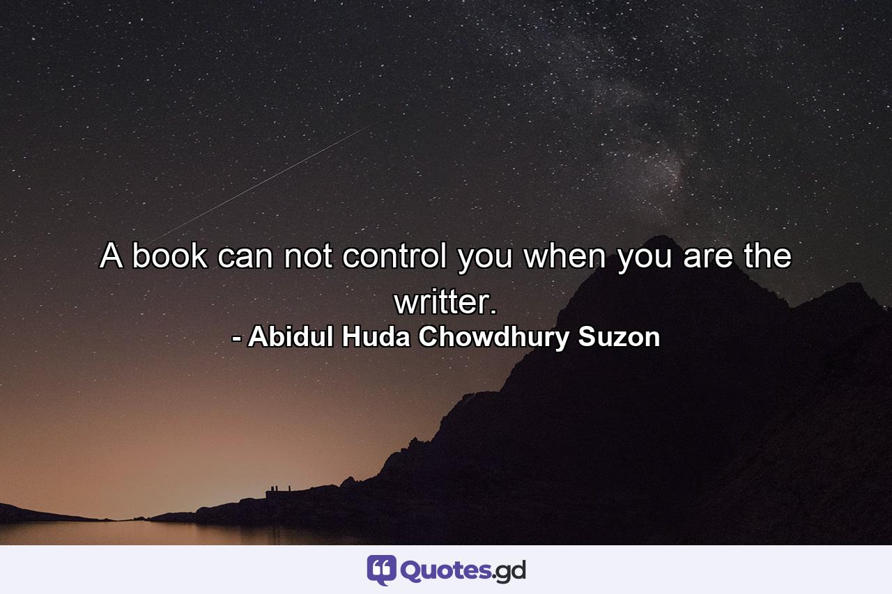 A book can not control you when you are the writter. - Quote by Abidul Huda Chowdhury Suzon