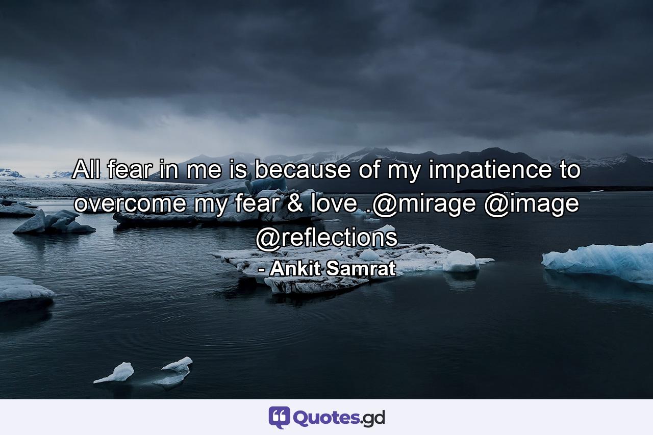 All fear in me is because of my impatience to overcome my fear & love .@mirage @image @reflections - Quote by Ankit Samrat