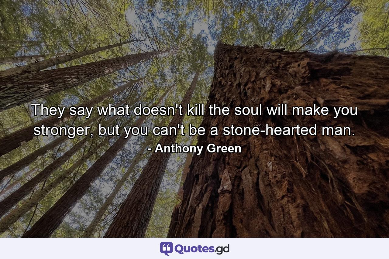 They say what doesn't kill the soul will make you stronger, but you can't be a stone-hearted man. - Quote by Anthony Green