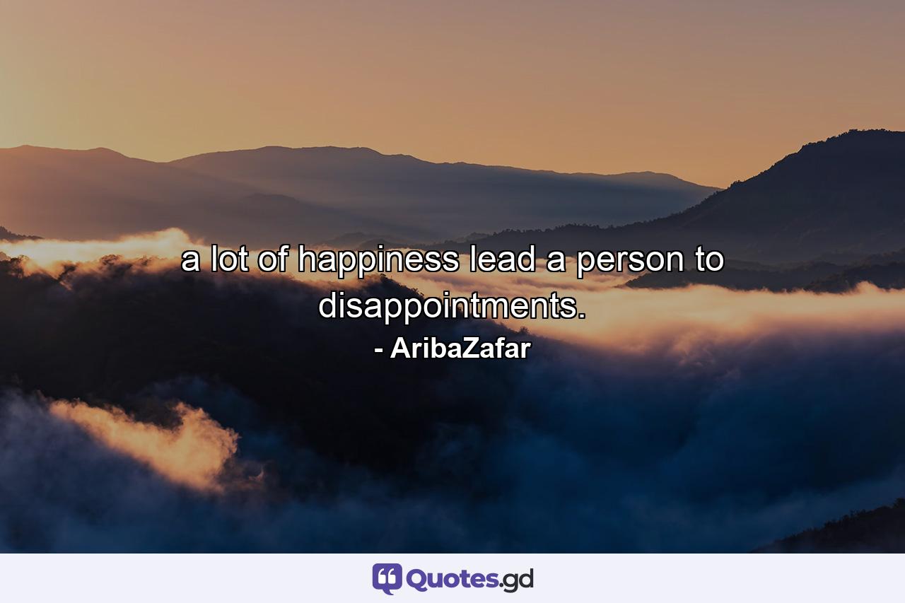 a lot of happiness lead a person to disappointments. - Quote by AribaZafar