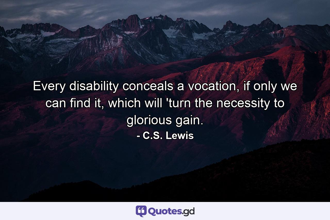 Every disability conceals a vocation, if only we can find it, which will 'turn the necessity to glorious gain. - Quote by C.S. Lewis