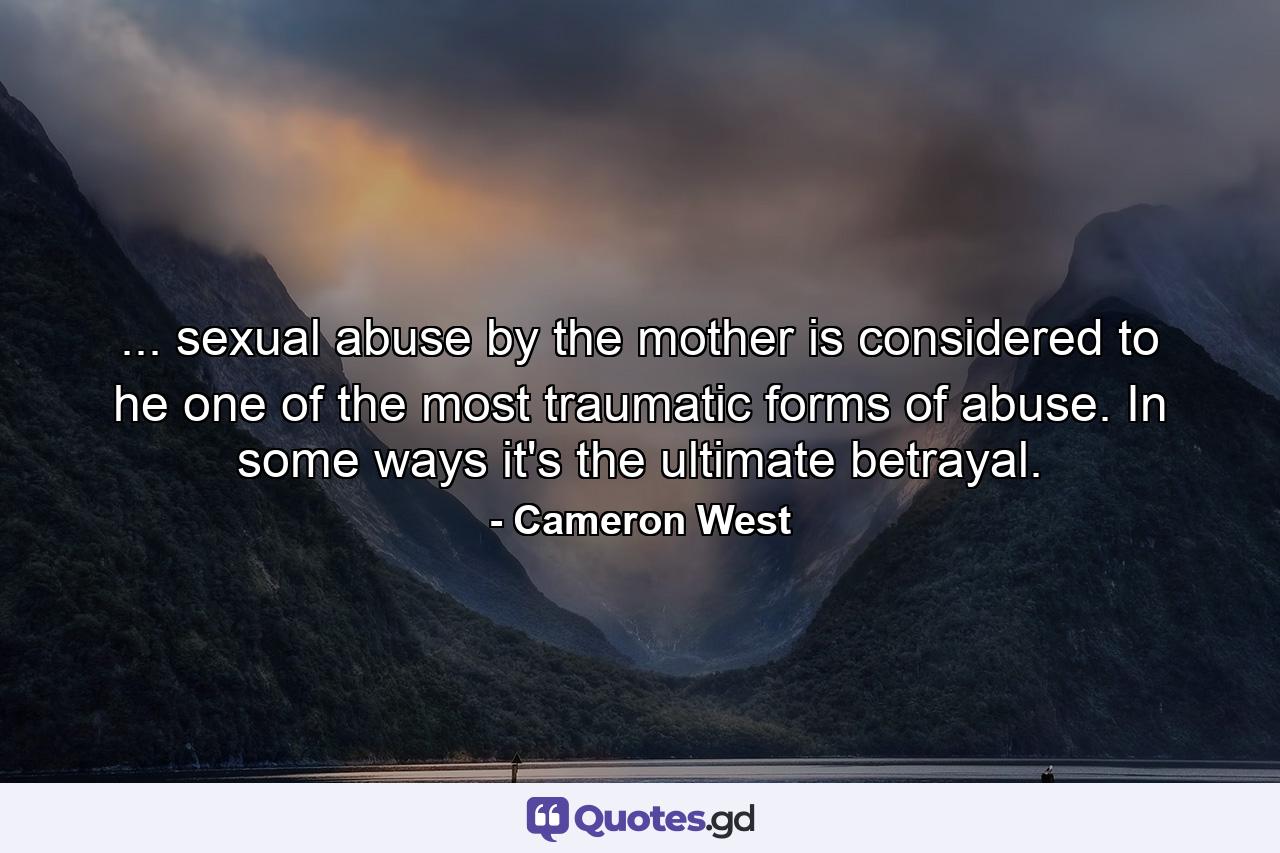 ... sexual abuse by the mother is considered to he one of the most traumatic forms of abuse. In some ways it's the ultimate betrayal. - Quote by Cameron West