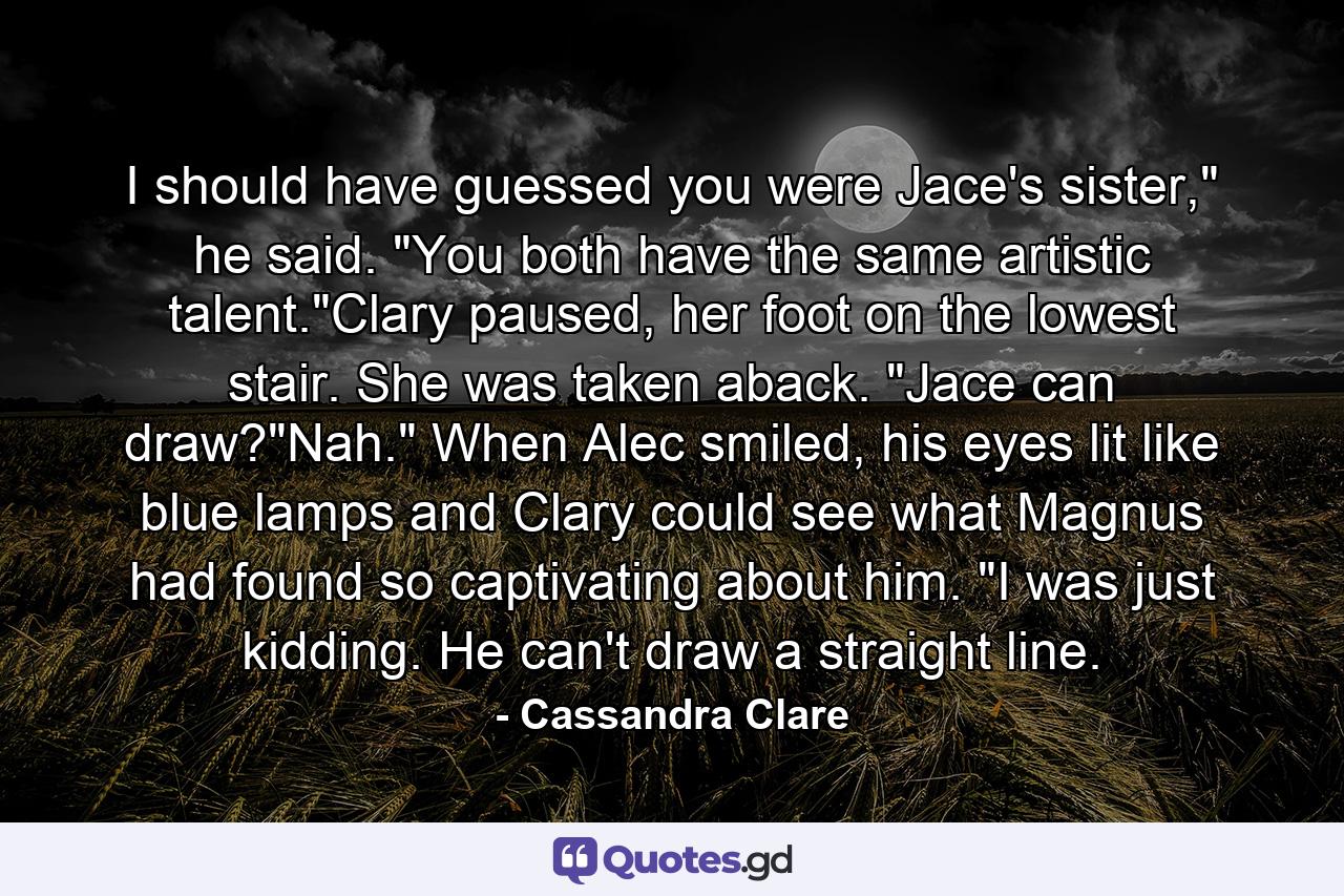 I should have guessed you were Jace's sister,