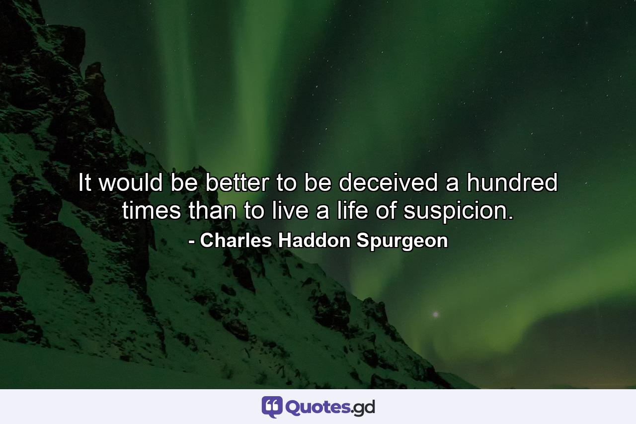 It would be better to be deceived a hundred times than to live a life of suspicion. - Quote by Charles Haddon Spurgeon