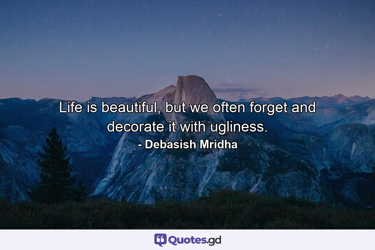 Life is beautiful, but we often forget and decorate it with ugliness. - Quote by Debasish Mridha