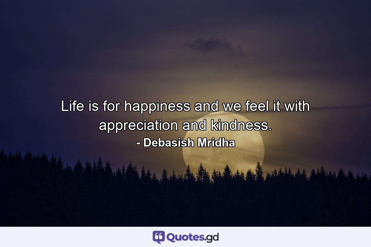 Life is for happiness and we feel it with appreciation and kindness. - Quote by Debasish Mridha