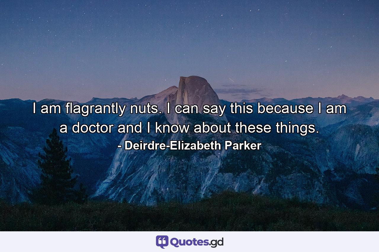 I am flagrantly nuts. I can say this because I am a doctor and I know about these things. - Quote by Deirdre-Elizabeth Parker