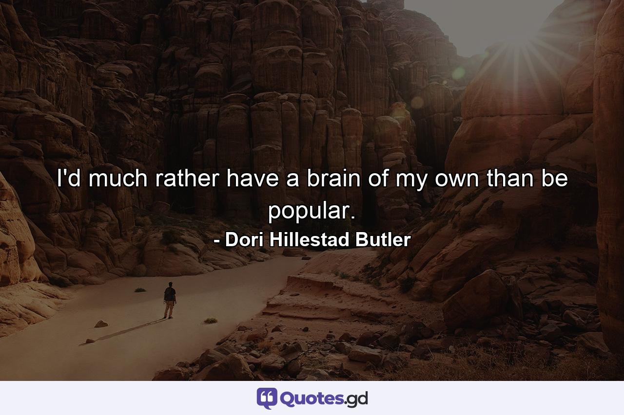 I'd much rather have a brain of my own than be popular. - Quote by Dori Hillestad Butler