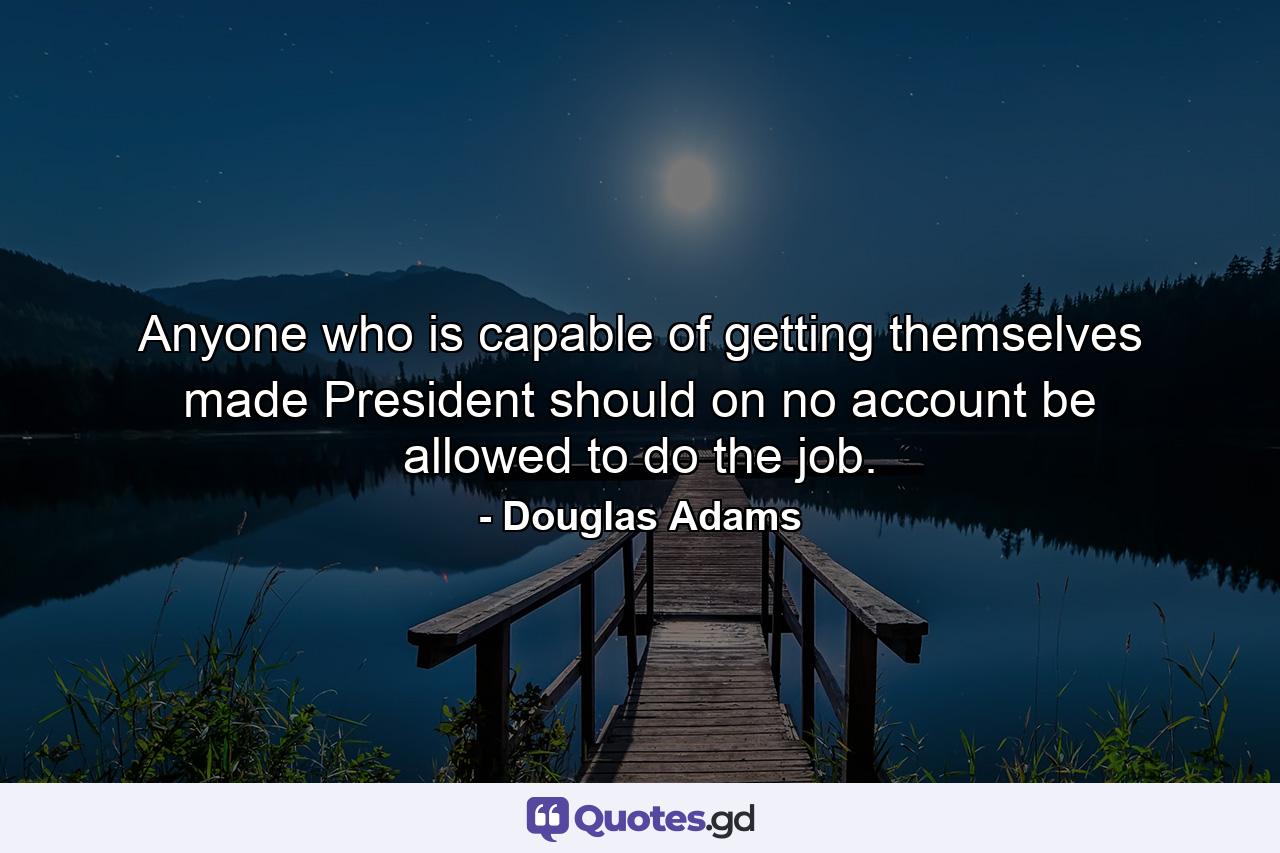 Anyone who is capable of getting themselves made President should on no account be allowed to do the job. - Quote by Douglas Adams