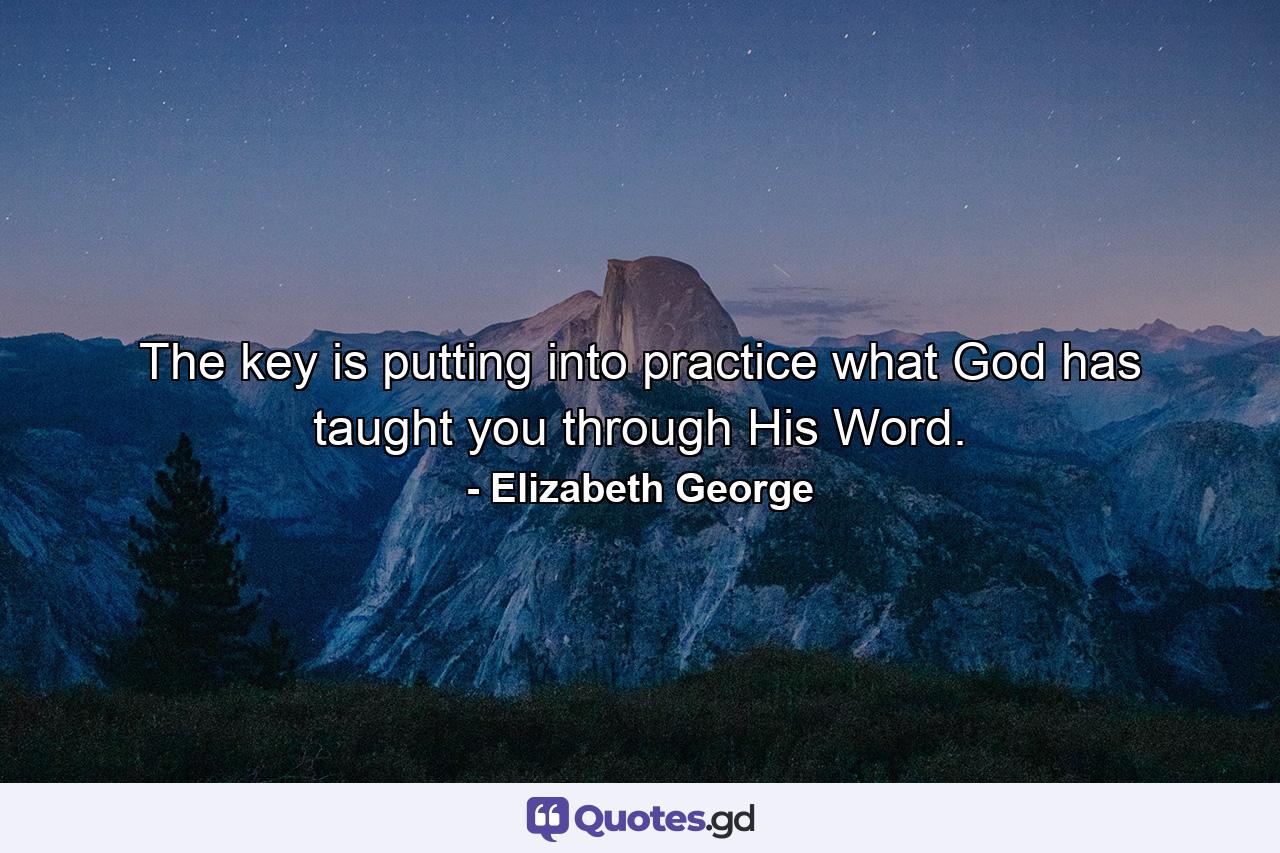 The key is putting into practice what God has taught you through His Word. - Quote by Elizabeth George