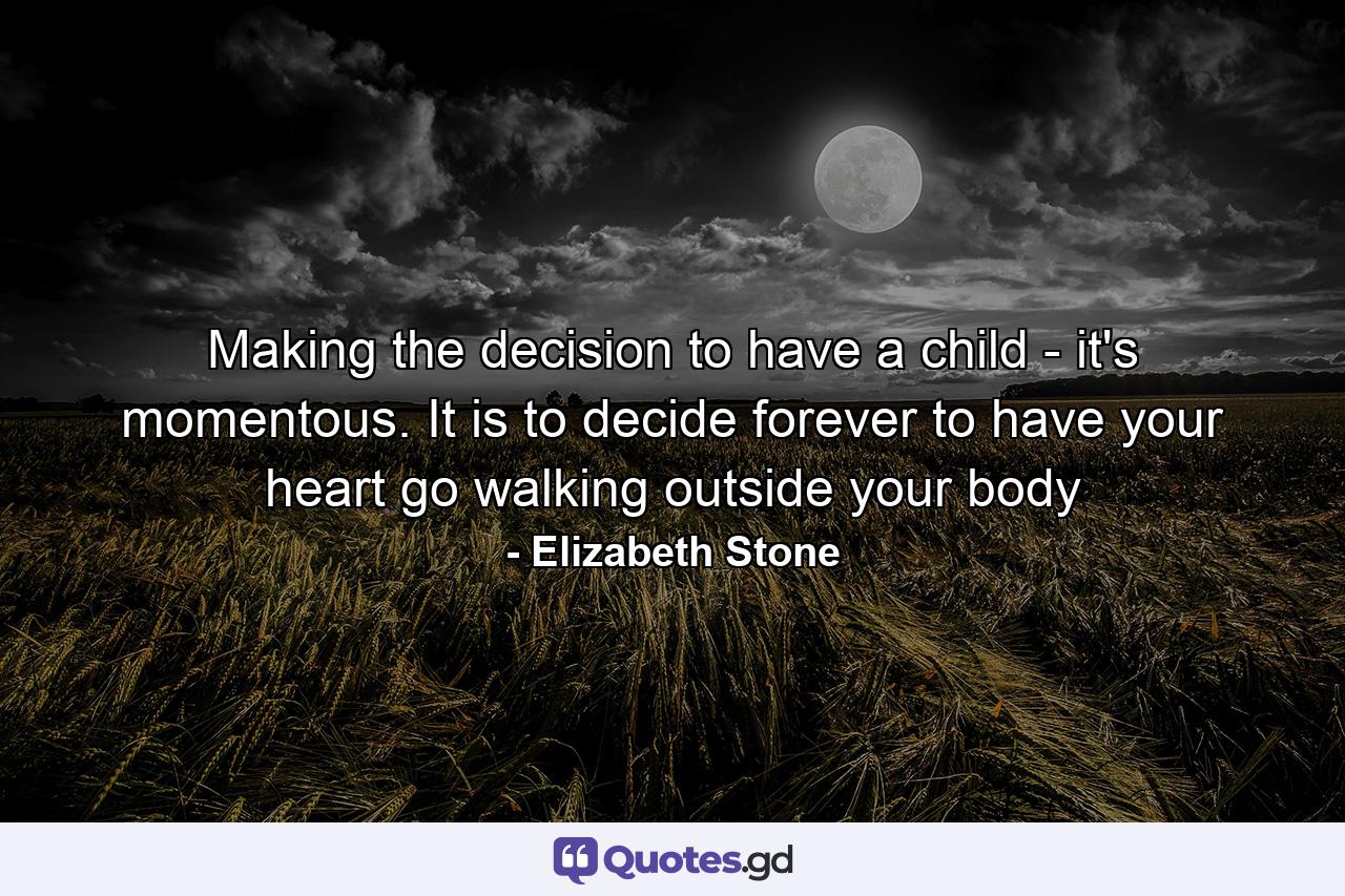 Making the decision to have a child - it's momentous. It is to decide forever to have your heart go walking outside your body - Quote by Elizabeth Stone