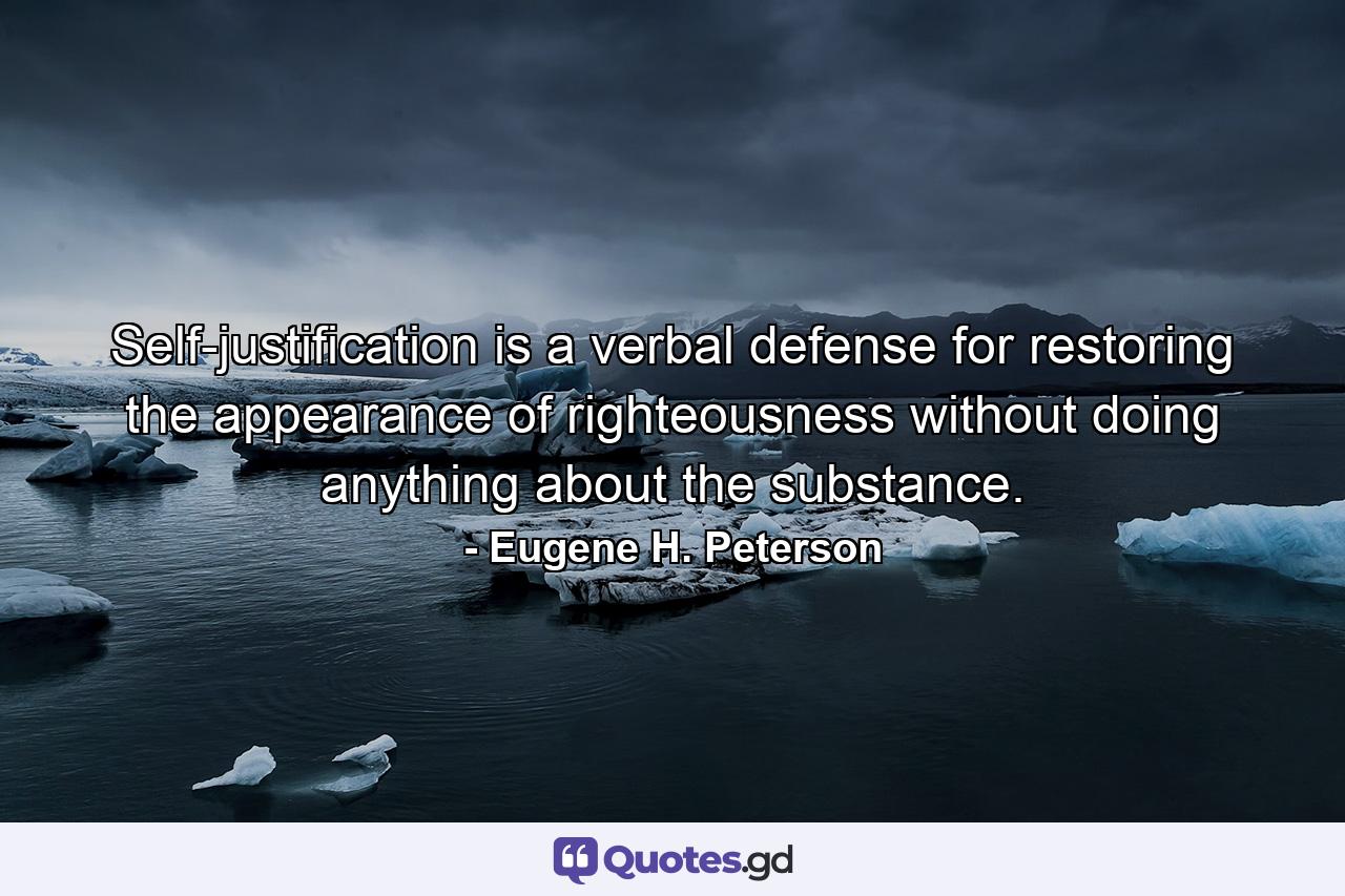 Self-justification is a verbal defense for restoring the appearance of righteousness without doing anything about the substance. - Quote by Eugene H. Peterson