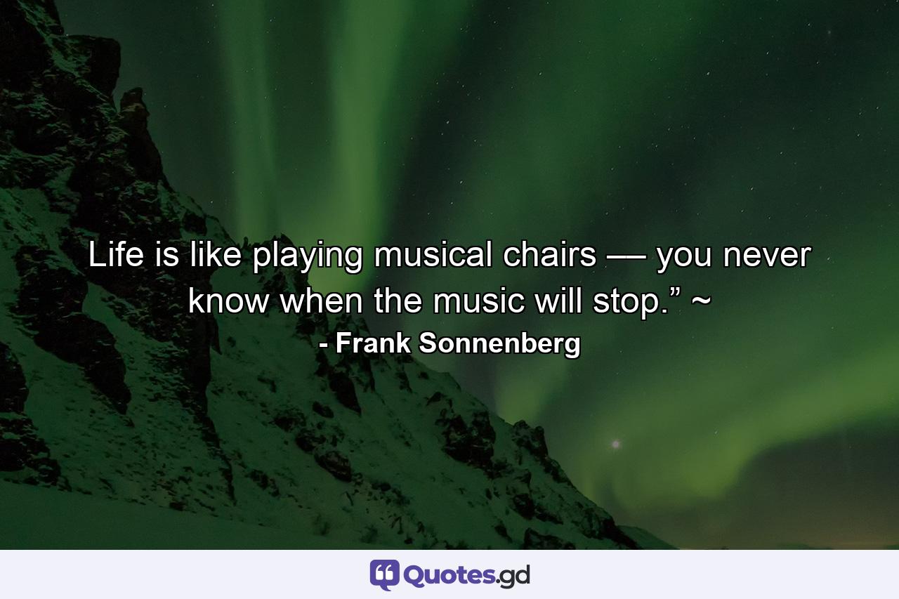 Life is like playing musical chairs –– you never know when the music will stop.” ~ - Quote by Frank Sonnenberg