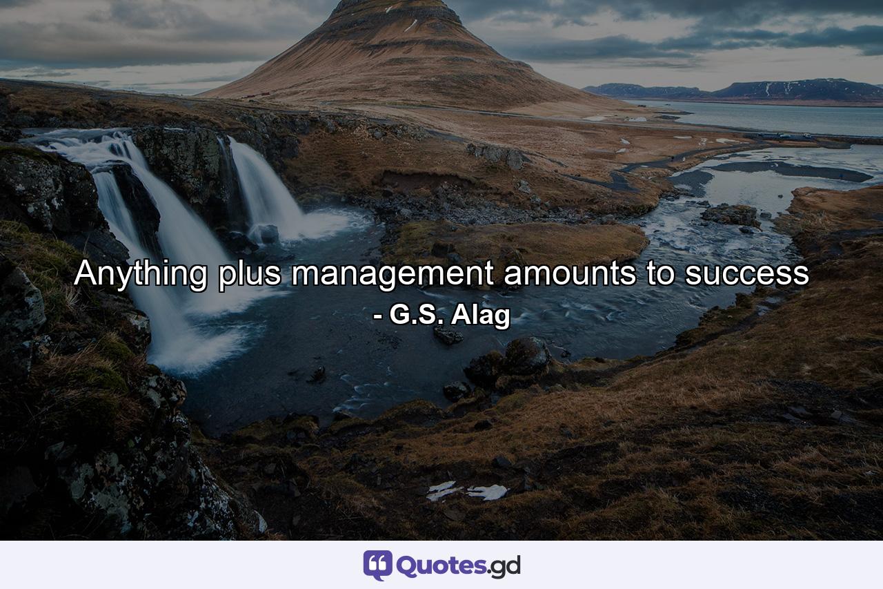 Anything plus management amounts to success - Quote by G.S. Alag