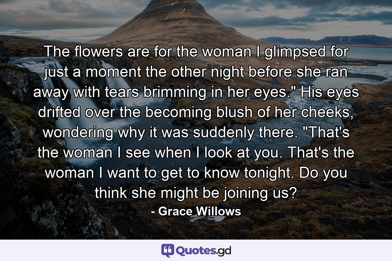 The flowers are for the woman I glimpsed for just a moment the other night before she ran away with tears brimming in her eyes.