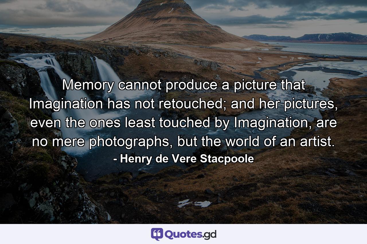 Memory cannot produce a picture that Imagination has not retouched; and her pictures, even the ones least touched by Imagination, are no mere photographs, but the world of an artist. - Quote by Henry de Vere Stacpoole