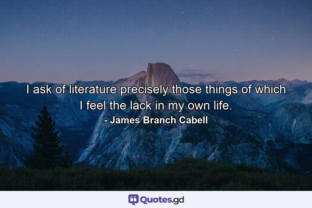 I ask of literature precisely those things of which I feel the lack in my own life. - Quote by James Branch Cabell