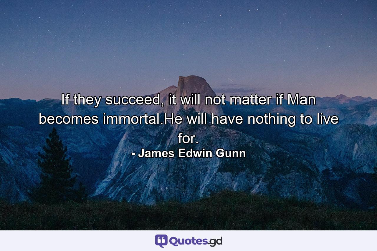 If they succeed, it will not matter if Man becomes immortal.He will have nothing to live for. - Quote by James Edwin Gunn